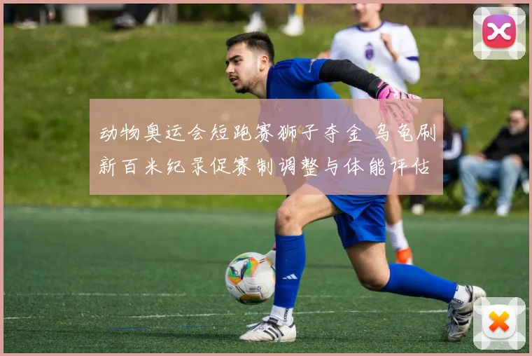 动物奥运会短跑赛狮子夺金 乌龟刷新百米纪录促赛制调整与体能评估