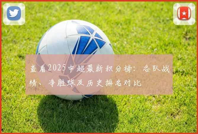 查看2025中超最新积分榜：各队战绩、净胜球及历史排名对比
