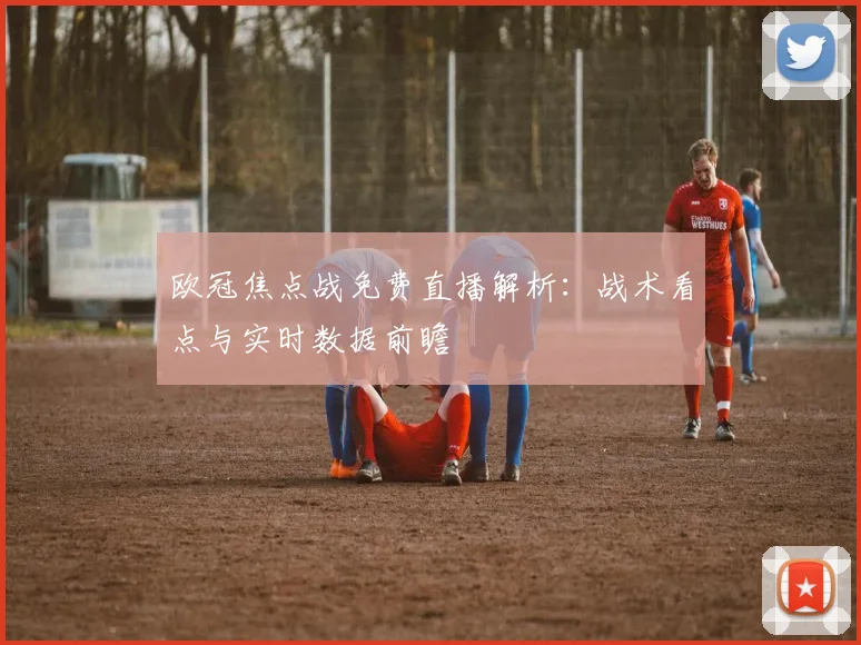 欧冠焦点战免费直播解析：战术看点与实时数据前瞻