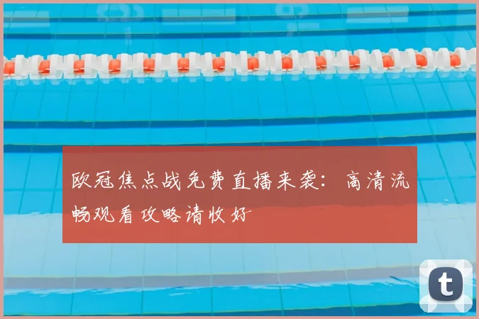 欧冠焦点战免费直播来袭：高清流畅观看攻略请收好
