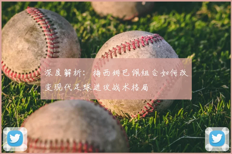 深度解析:梅西姆巴佩组合如何改变现代足球进攻战术格局