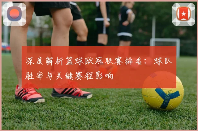 深度解析篮球欧冠联赛排名:球队胜率与关键赛程影响