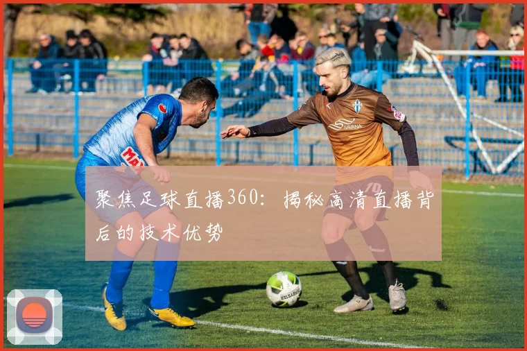 聚焦足球直播360：揭秘高清直播背后的技术优势