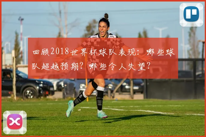 回顾2018世界杯球队表现：哪些球队超越预期？哪些令人失望？