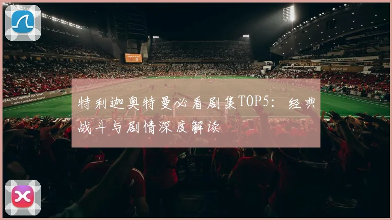 特利迦奥特曼必看剧集TOP5:经典战斗与剧情深度解读