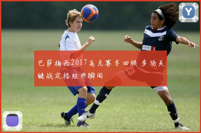 巴萨梅西2017高光赛季回顾 多场关键战定格经典瞬间