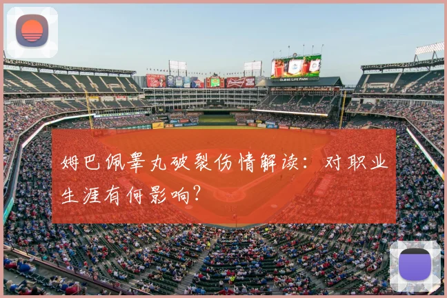 姆巴佩睾丸破裂伤情解读：对职业生涯有何影响？