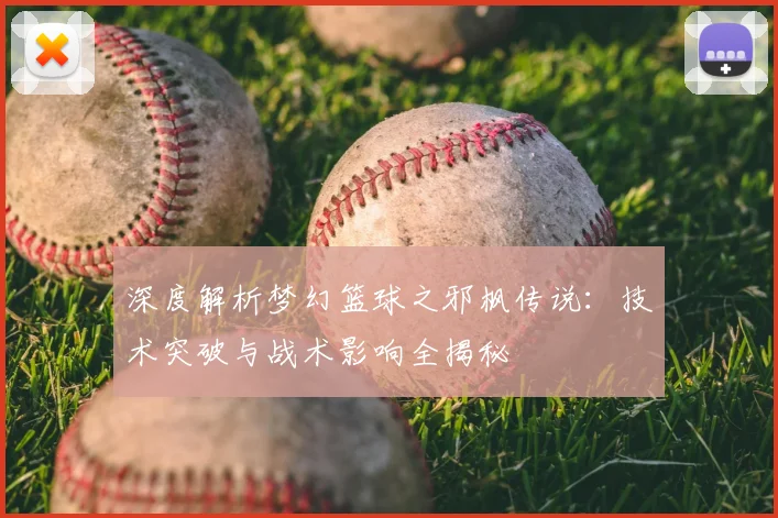 深度解析梦幻篮球之邪枫传说：技术突破与战术影响全揭秘