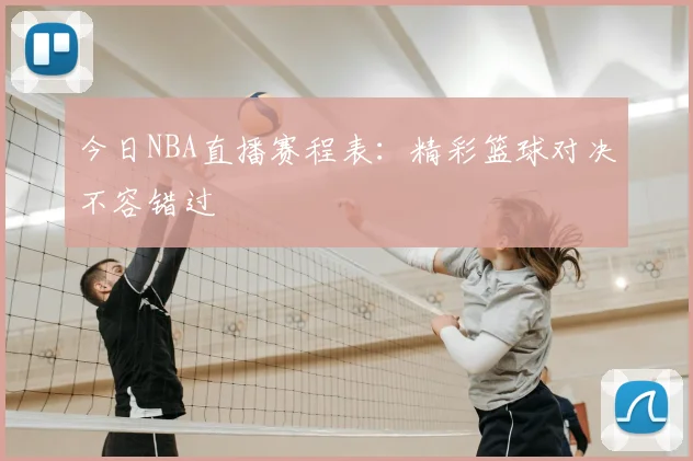 今日NBA直播赛程表：精彩篮球对决不容错过