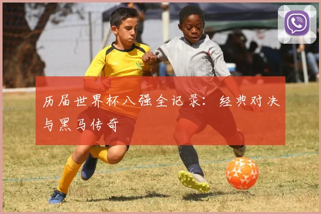 历届世界杯八强全记录：经典对决与黑马传奇