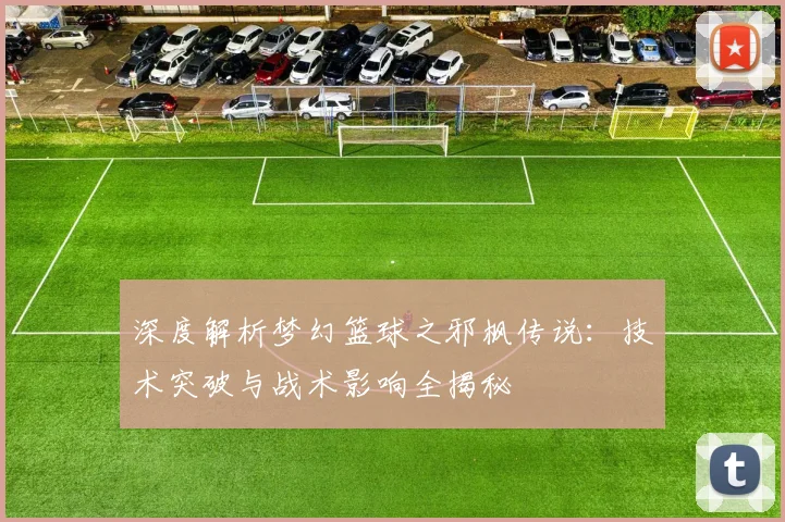 深度解析梦幻篮球之邪枫传说:技术突破与战术影响全揭秘