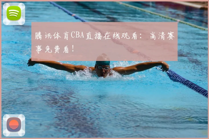腾讯体育CBA直播在线观看:高清赛事免费看!