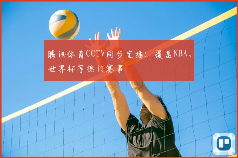 腾讯体育CCTV同步直播:覆盖NBA、世界杯等热门赛事