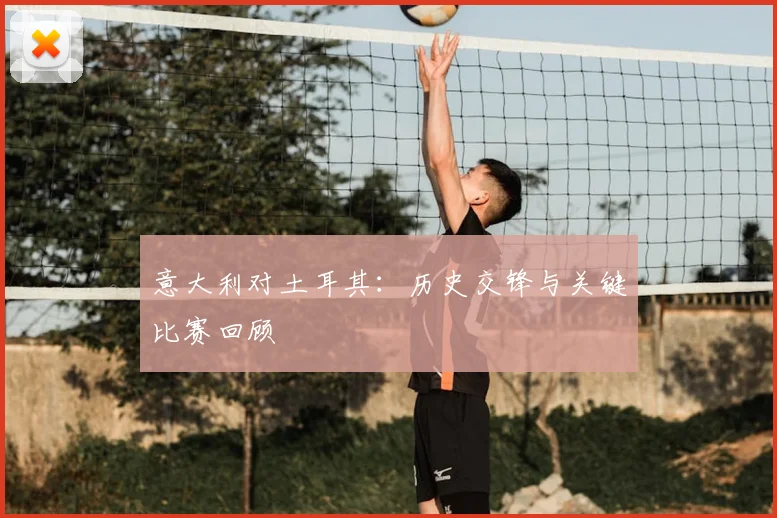 意大利对土耳其：历史交锋与关键比赛回顾