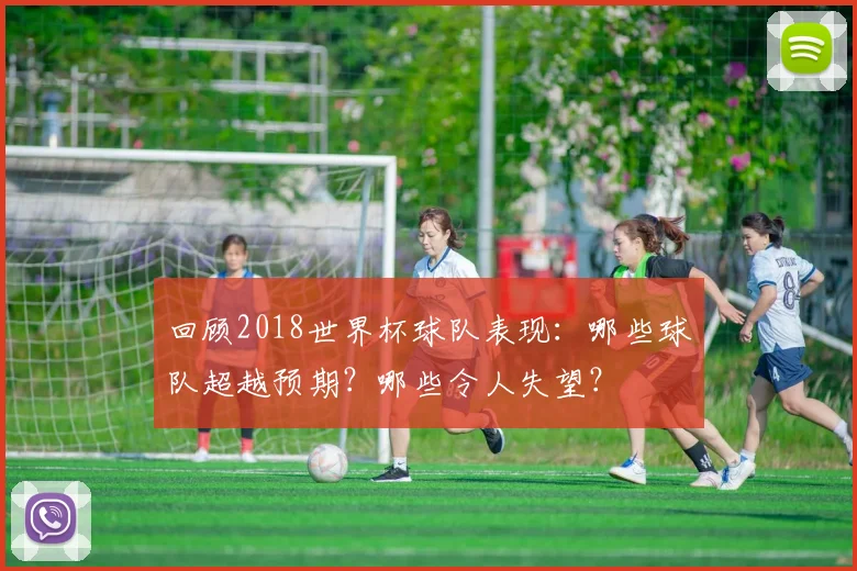 回顾2018世界杯球队表现：哪些球队超越预期？哪些令人失望？