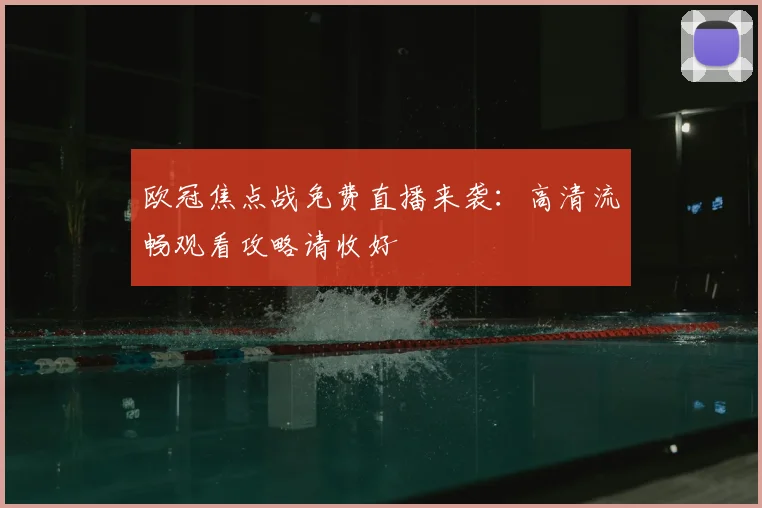 欧冠焦点战免费直播来袭：高清流畅观看攻略请收好