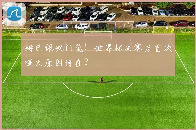 姆巴佩破门荒！世界杯决赛后首次哑火原因何在？