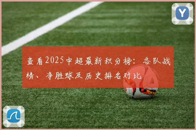 查看2025中超最新积分榜：各队战绩、净胜球及历史排名对比