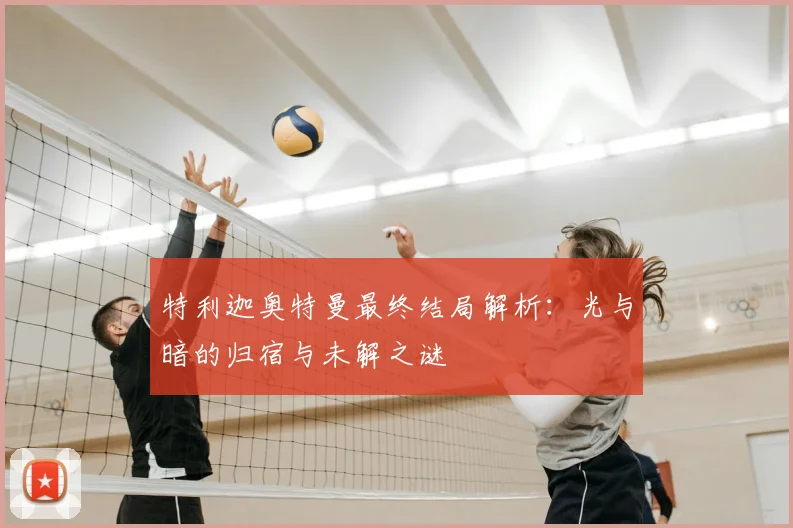 特利迦奥特曼最终结局解析:光与暗的归宿与未解之谜