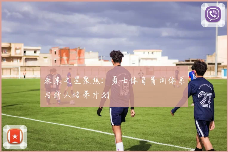 未来之星聚焦：勇士体育青训体系与新人培养计划