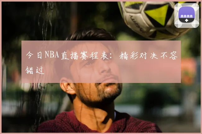 今日NBA直播赛程表：精彩对决不容错过