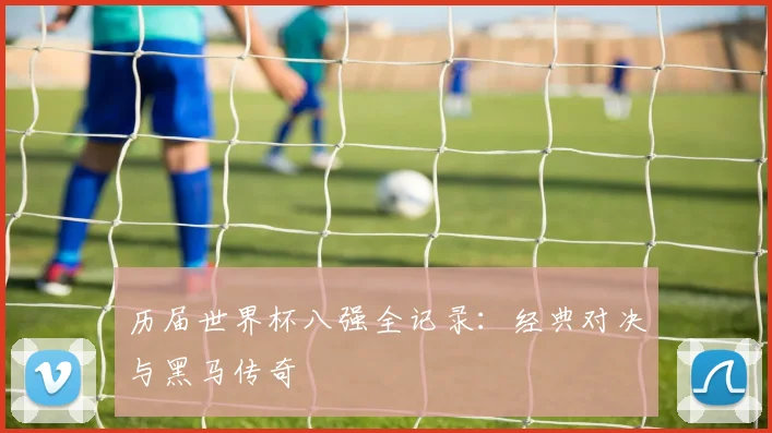 历届世界杯八强全记录：经典对决与黑马传奇