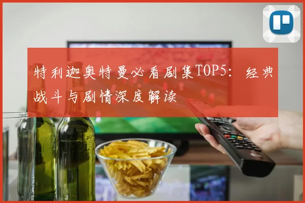 特利迦奥特曼必看剧集TOP5：经典战斗与剧情深度解读