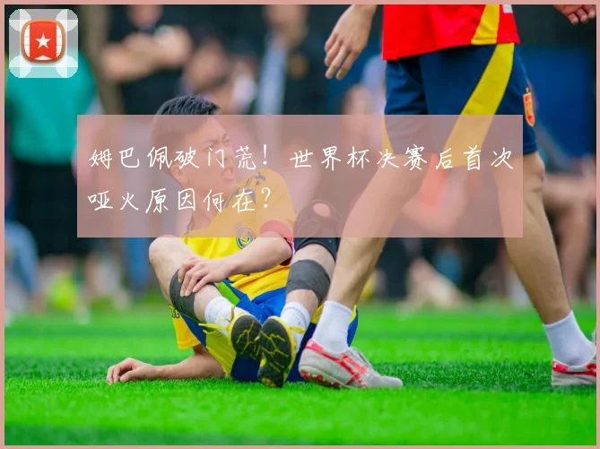 姆巴佩破门荒！世界杯决赛后首次哑火原因何在？