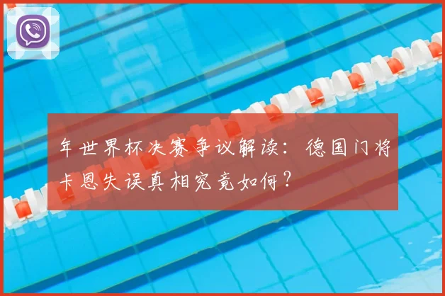 年世界杯决赛争议解读：德国门将卡恩失误真相究竟如何？