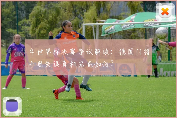 年世界杯决赛争议解读：德国门将卡恩失误真相究竟如何？