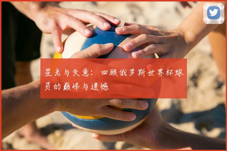星光与失意:回顾俄罗斯世界杯球员的巅峰与遗憾