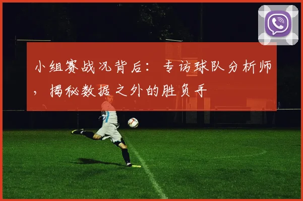 小组赛战况背后:专访球队分析师,揭秘数据之外的胜负手