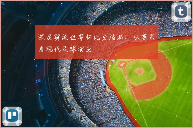 深度解读世界杯比分格局:从赛果看现代足球演变