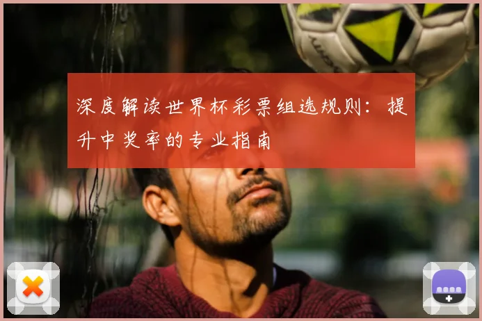 深度解读世界杯彩票组选规则：提升中奖率的专业指南