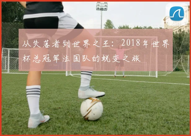 从失落者到世界之王:2018年世界杯总冠军法国队的蜕变之旅