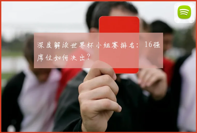 深度解读世界杯小组赛排名：16强席位如何决出？