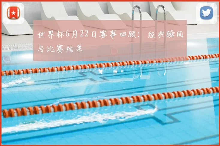 世界杯6月22日赛事回顾:经典瞬间与比赛结果