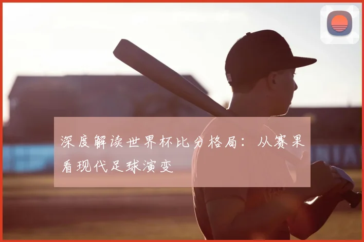 深度解读世界杯比分格局：从赛果看现代足球演变