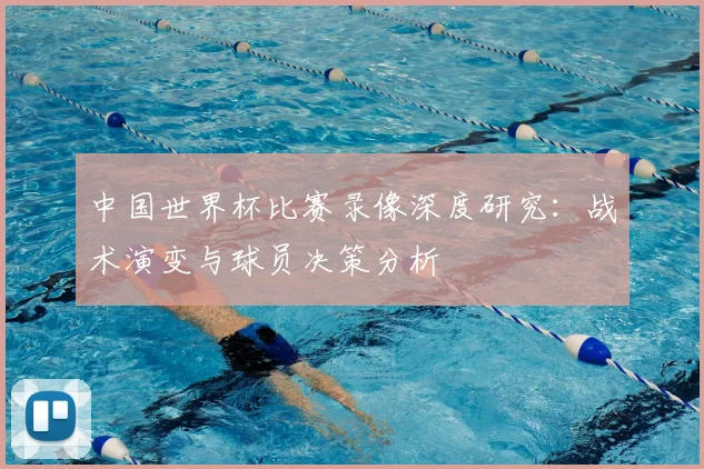 中国世界杯比赛录像深度研究:战术演变与球员决策分析