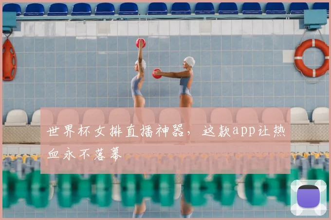 世界杯女排直播神器,这款app让热血永不落幕
