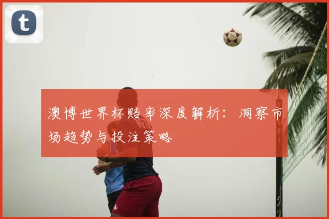 澳博世界杯赔率深度解析:洞察市场趋势与投注策略