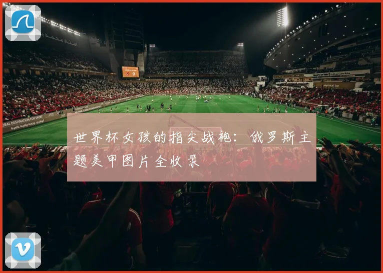 世界杯女孩的指尖战袍：俄罗斯主题美甲图片全收录