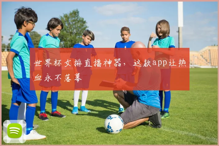 世界杯女排直播神器,这款app让热血永不落幕