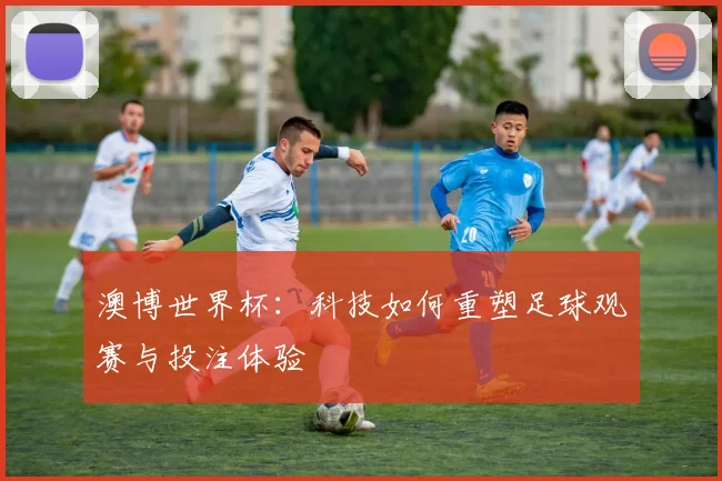 澳博世界杯:科技如何重塑足球观赛与投注体验