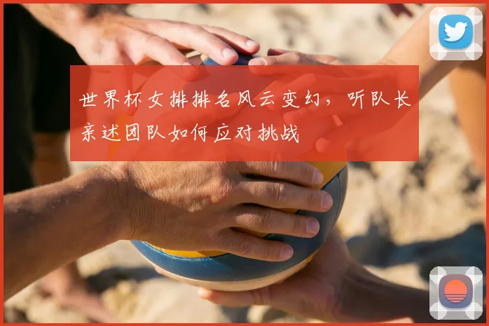 世界杯女排排名风云变幻，听队长亲述团队如何应对挑战