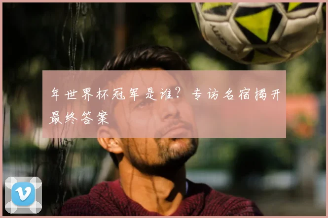 年世界杯冠军是谁？专访名宿揭开最终答案