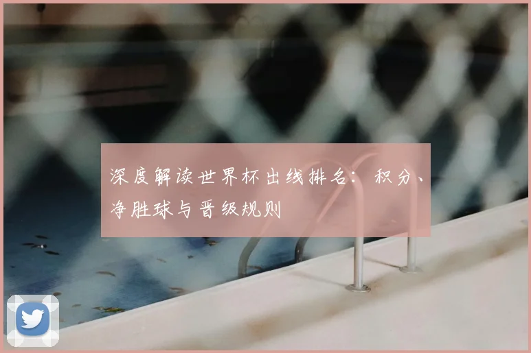 深度解读世界杯出线排名：积分、净胜球与晋级规则