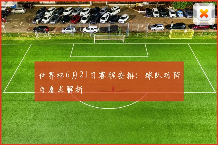 世界杯6月21日赛程安排:球队对阵与看点解析