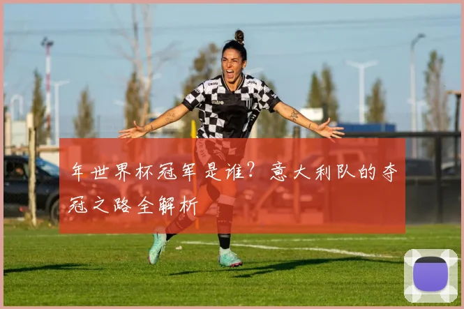 年世界杯冠军是谁？意大利队的夺冠之路全解析