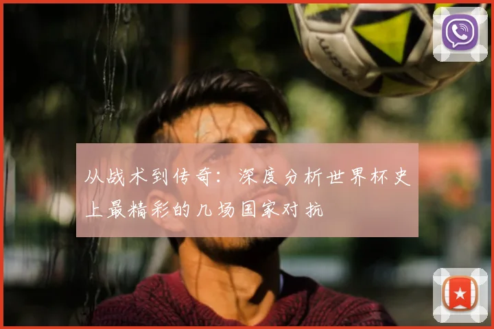 从战术到传奇:深度分析世界杯史上最精彩的几场国家对抗